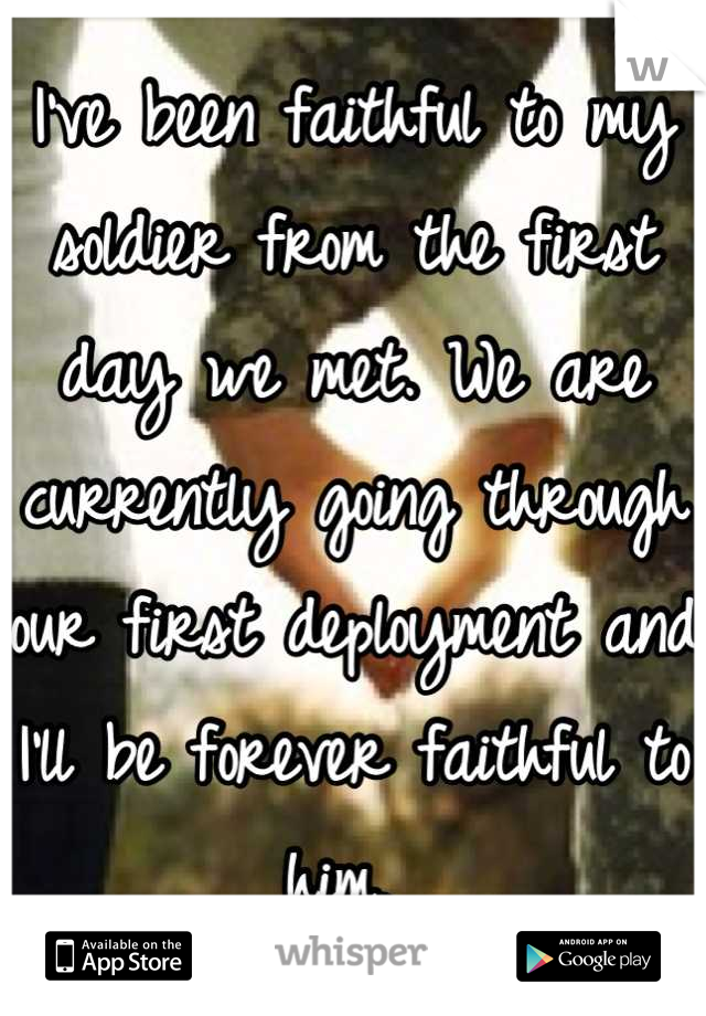 I've been faithful to my soldier from the first day we met. We are currently going through our first deployment and I'll be forever faithful to him. 
