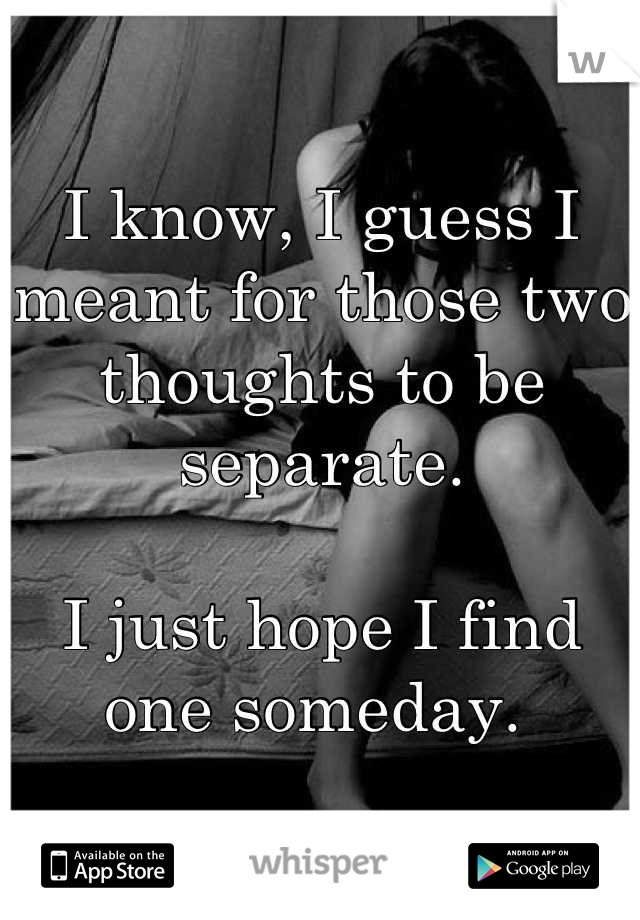 I know, I guess I meant for those two thoughts to be separate. 

I just hope I find one someday. 