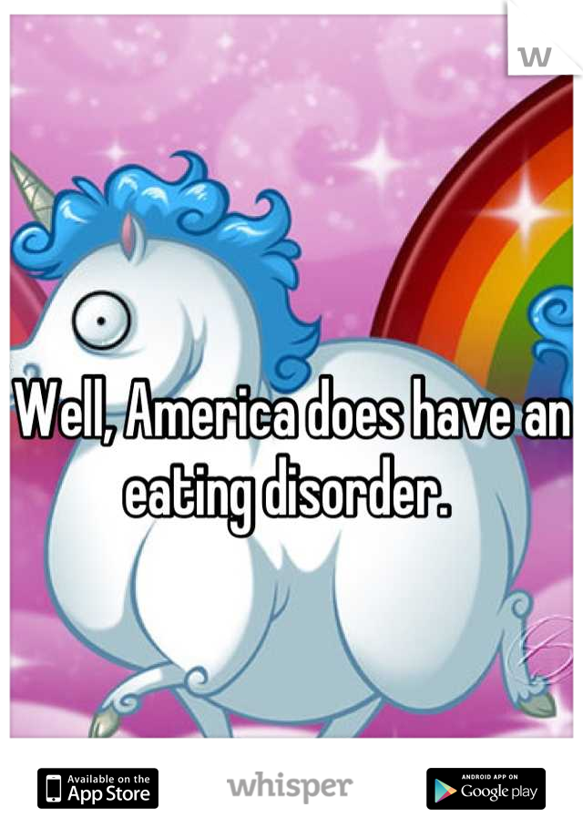 Well, America does have an eating disorder. 