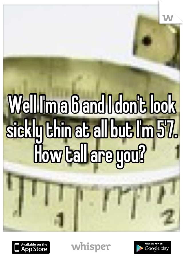Well I'm a 6 and I don't look sickly thin at all but I'm 5'7. How tall are you? 