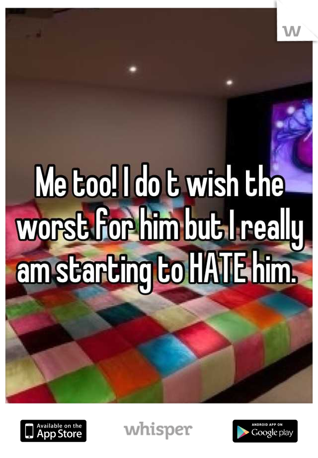 Me too! I do t wish the worst for him but I really am starting to HATE him. 