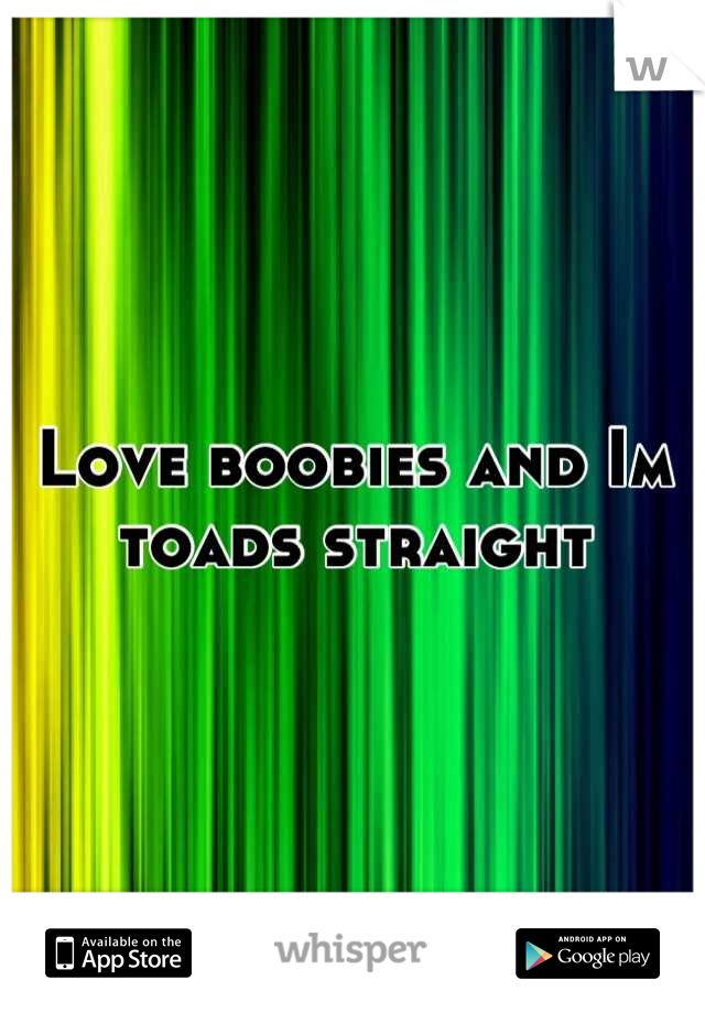 Love boobies and Im toads straight