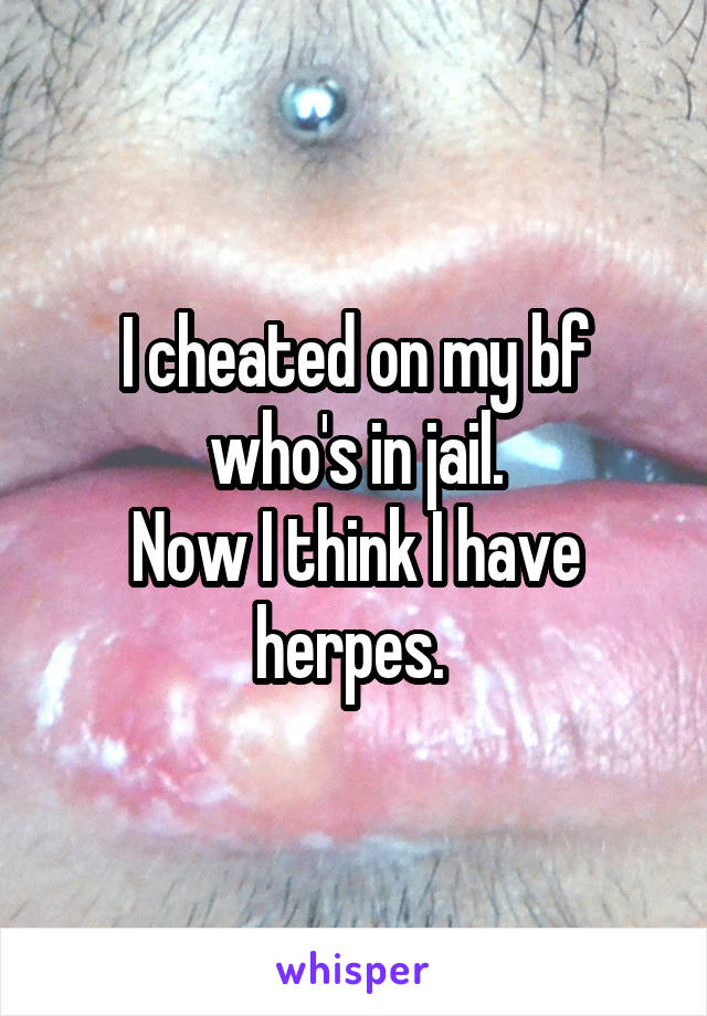 I cheated on my bf who's in jail.
Now I think I have herpes. 