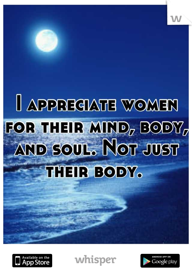 I appreciate women for their mind, body, and soul. Not just their body. 