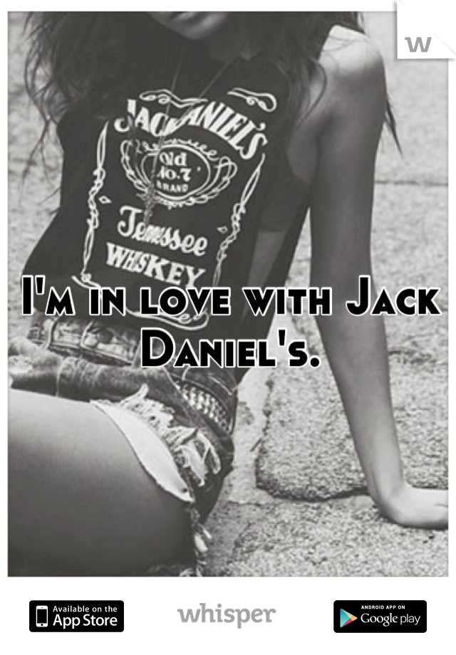 I'm in love with Jack Daniel's.