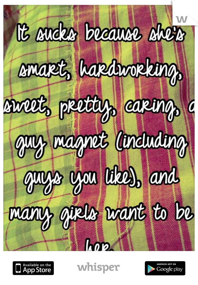It sucks because she's smart, hardworking, sweet, pretty, caring, a guy magnet (including guys you like), and many girls want to be her.