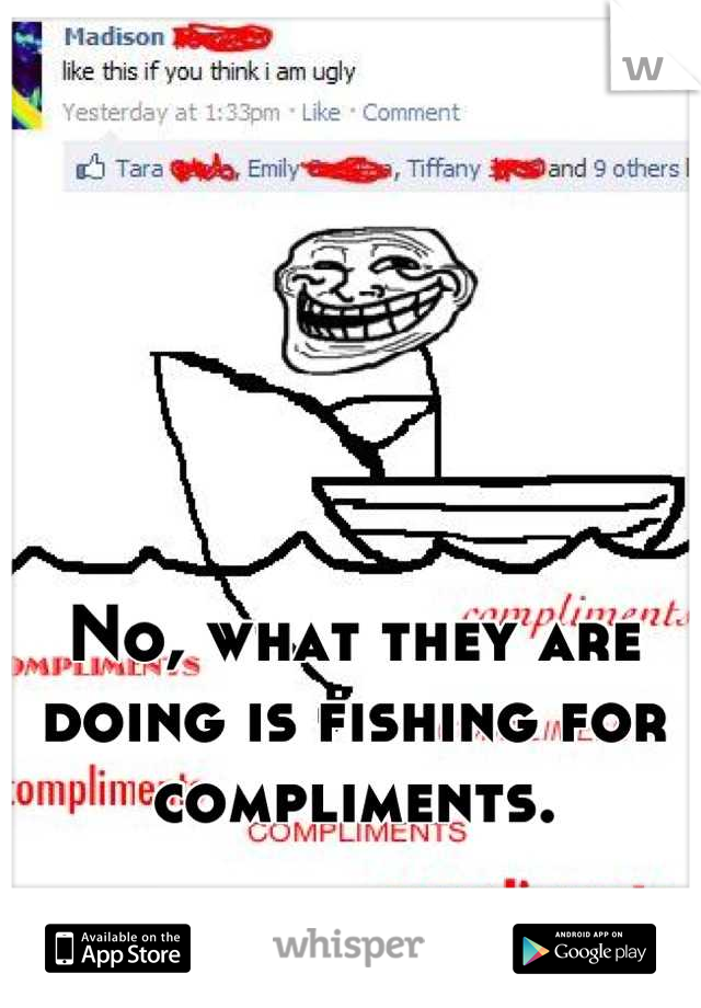 No, what they are doing is fishing for compliments.