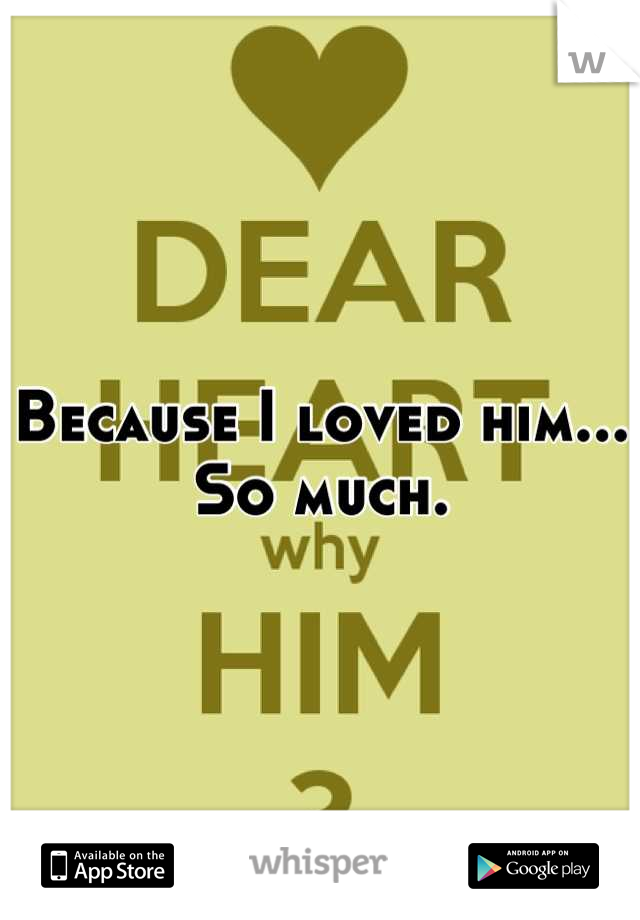 Because I loved him...
So much.