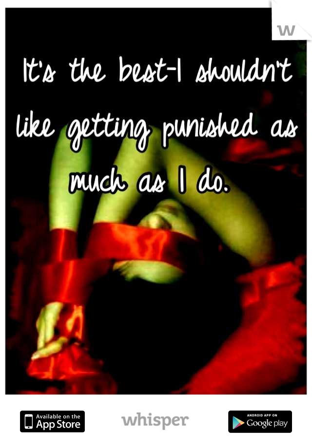 It's the best-I shouldn't like getting punished as much as I do. 