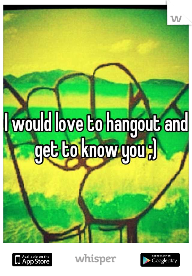 I would love to hangout and get to know you ;)