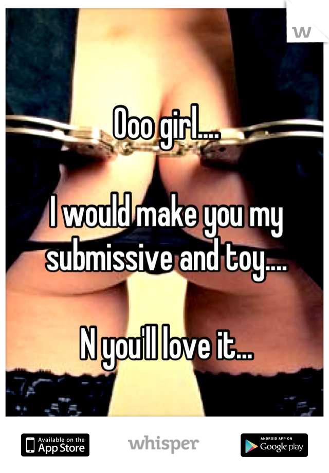 Ooo girl....

I would make you my submissive and toy....

N you'll love it...
