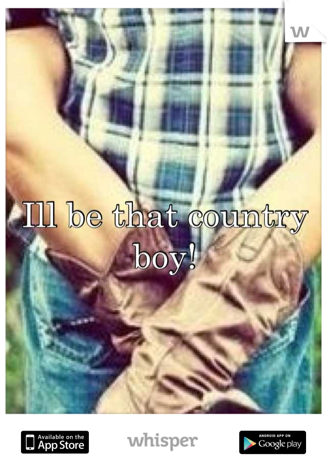 Ill be that country boy!