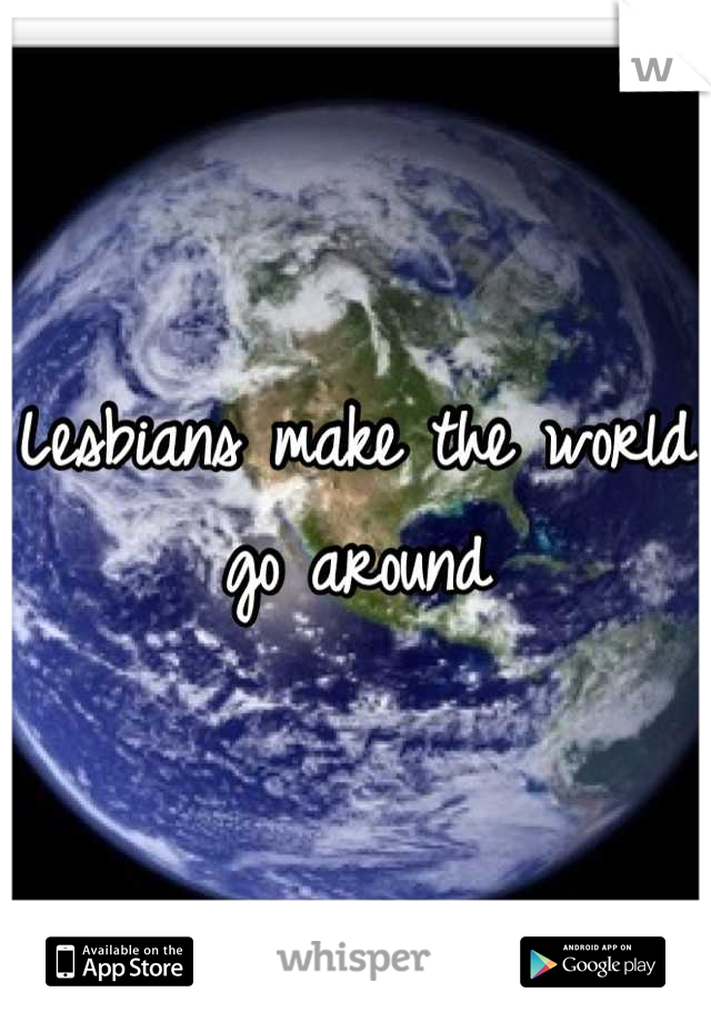 Lesbians make the world go around
