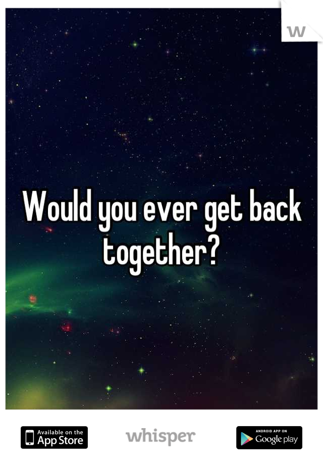 Would you ever get back together?
