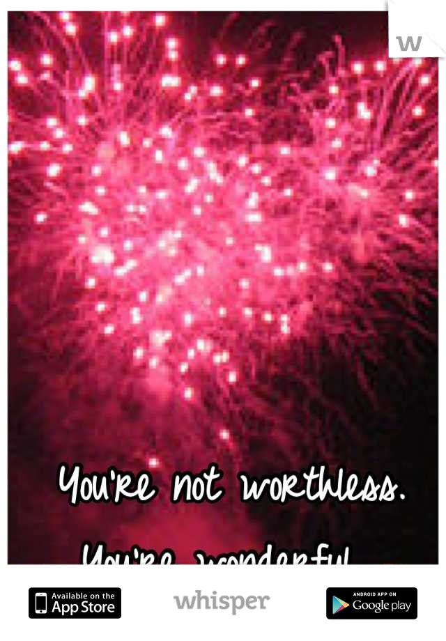 You're not worthless. 
You're wonderful. 