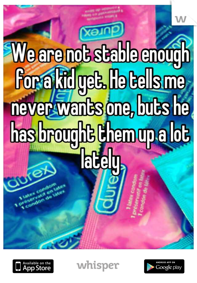 We are not stable enough for a kid yet. He tells me never wants one, buts he has brought them up a lot lately