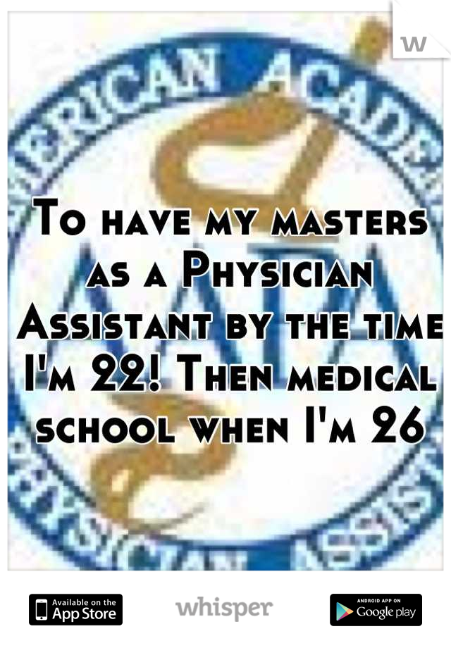 To have my masters as a Physician Assistant by the time I'm 22! Then medical school when I'm 26