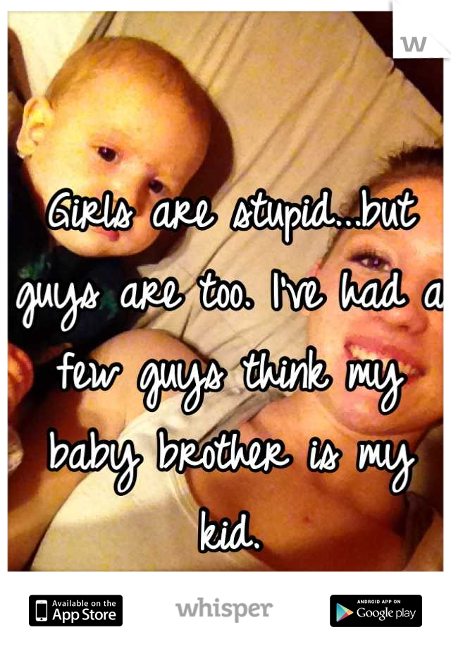 Girls are stupid...but guys are too. I've had a few guys think my baby brother is my kid.