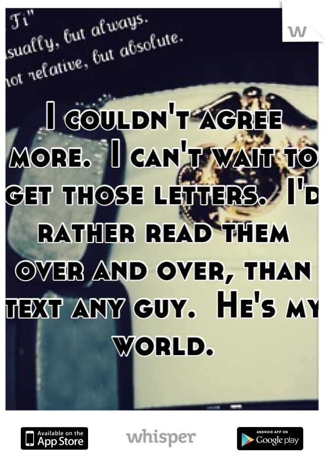 I couldn't agree more.  I can't wait to get those letters.  I'd rather read them over and over, than text any guy.  He's my world.