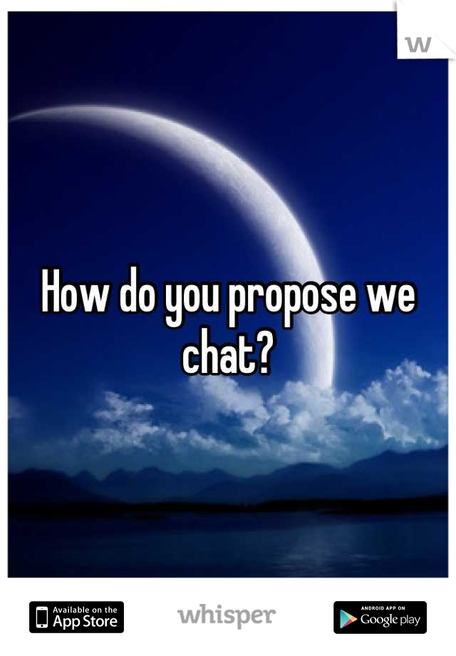 How do you propose we chat?