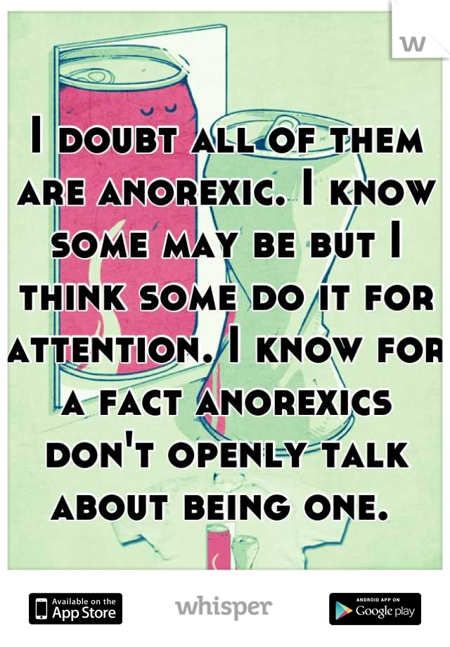 I doubt all of them are anorexic. I know some may be but I think some do it for attention. I know for a fact anorexics don't openly talk about being one. 
