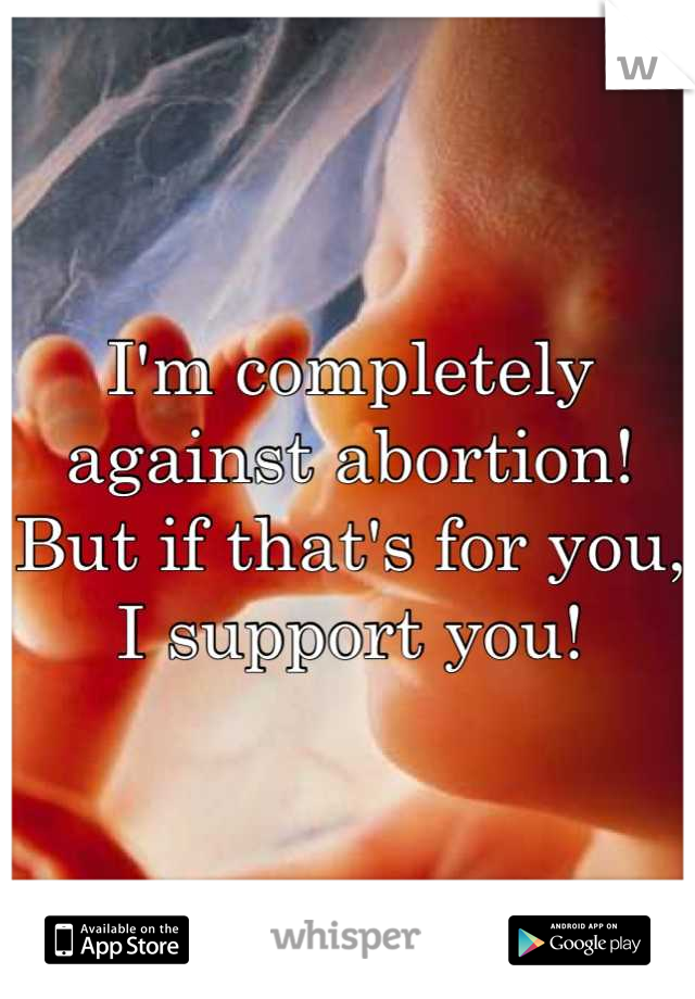 I'm completely against abortion!
But if that's for you, I support you!