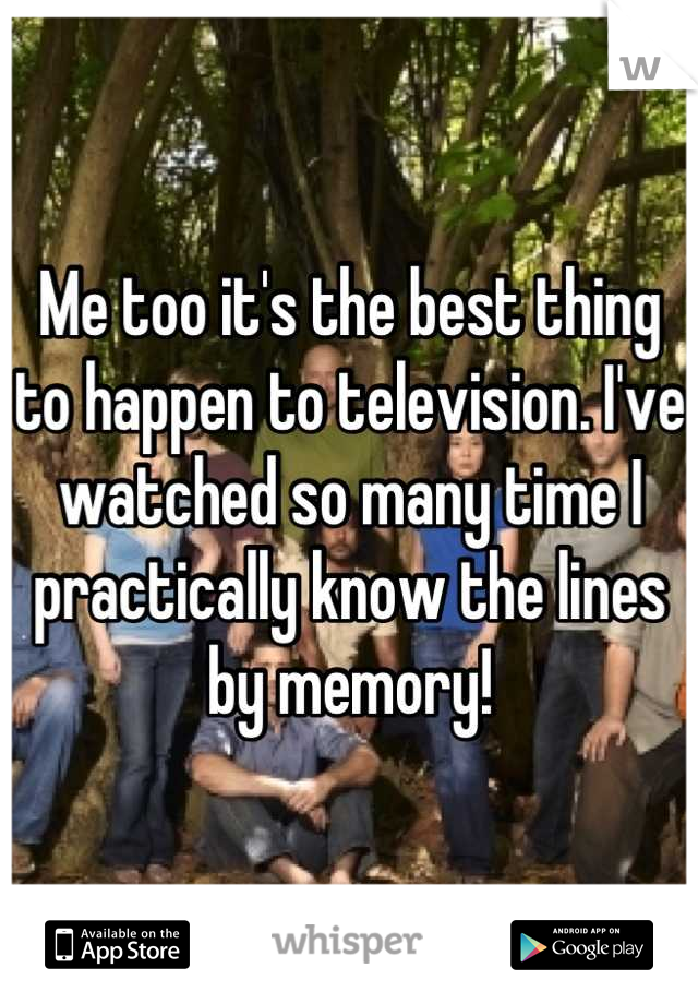 Me too it's the best thing to happen to television. I've watched so many time I practically know the lines by memory!