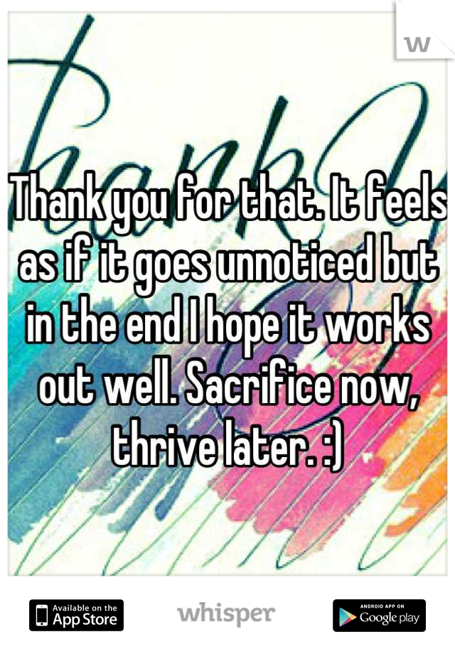 Thank you for that. It feels as if it goes unnoticed but in the end I hope it works out well. Sacrifice now, thrive later. :)