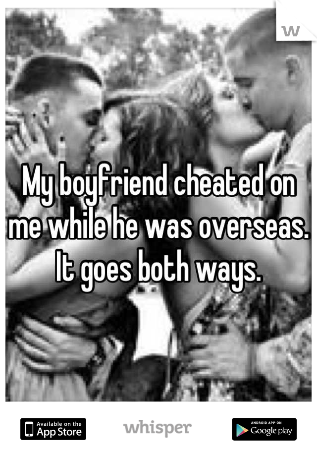 My boyfriend cheated on me while he was overseas. It goes both ways.