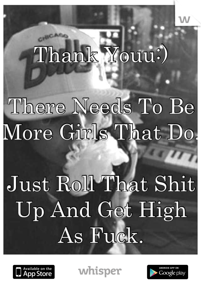 Thank Youu:)

There Needs To Be More Girls That Do. 

Just Roll That Shit Up And Get High As Fuck.