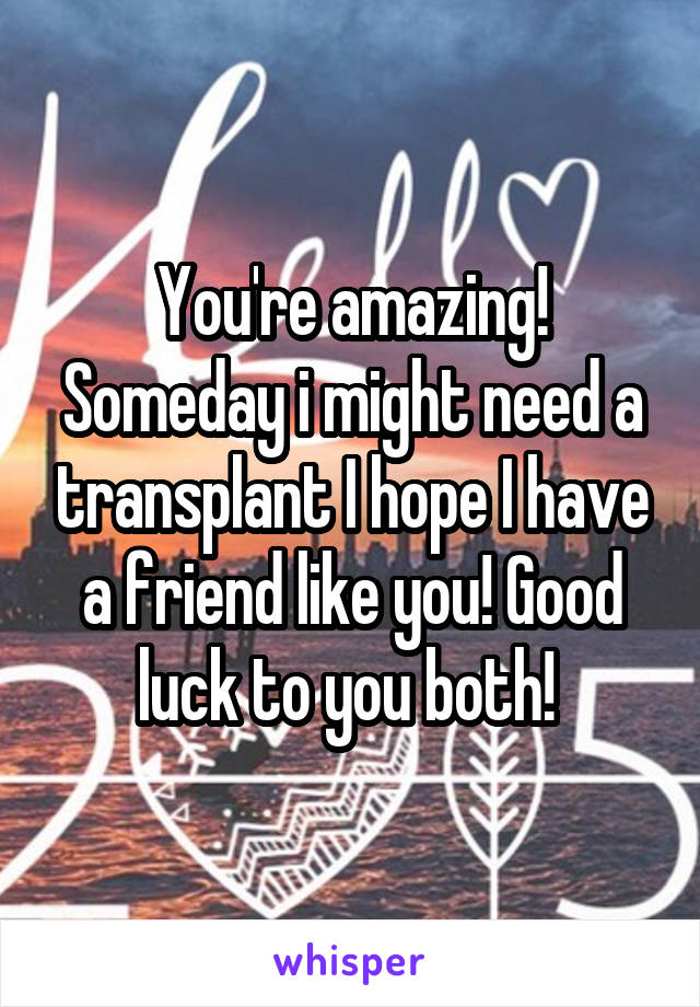 You're amazing! Someday i might need a transplant I hope I have a friend like you! Good luck to you both! 