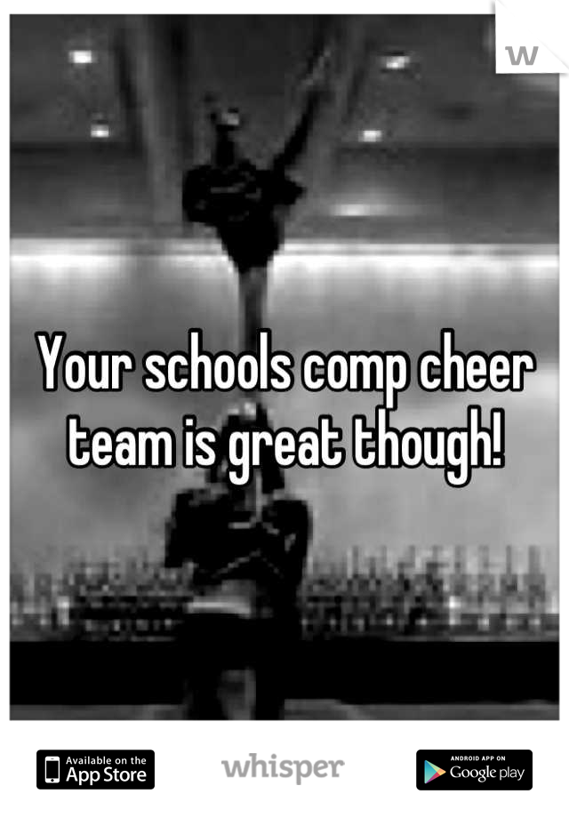 Your schools comp cheer team is great though!