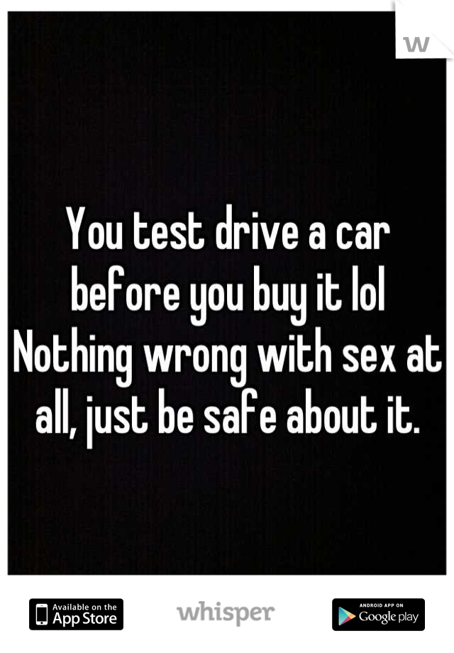 You test drive a car before you buy it lol Nothing wrong with sex at all, just be safe about it.