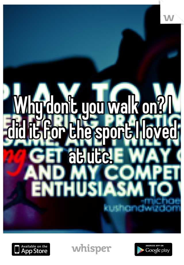 Why don't you walk on? I did it for the sport I loved at utc. 
