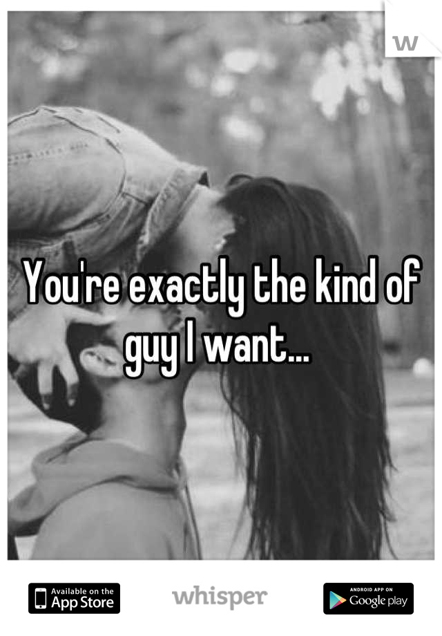 You're exactly the kind of guy I want... 