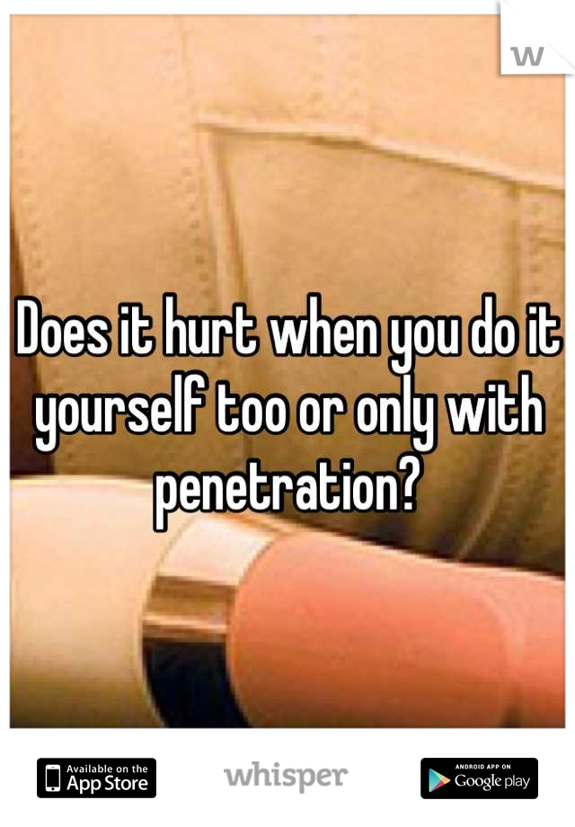 Does it hurt when you do it yourself too or only with penetration?