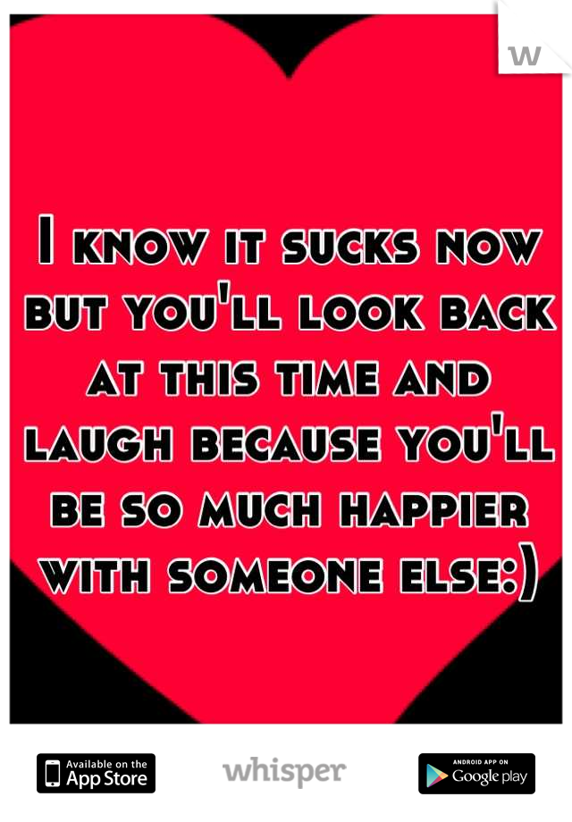 I know it sucks now but you'll look back at this time and laugh because you'll be so much happier with someone else:)
