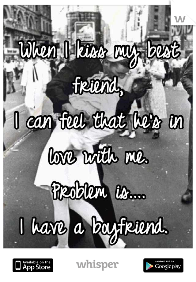 When I kiss my best friend,
I can feel that he's in love with me. 
Problem is....
I have a boyfriend. 