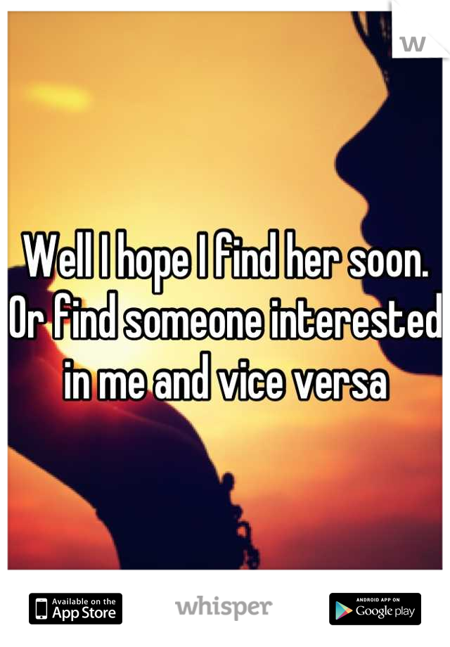 Well I hope I find her soon. Or find someone interested in me and vice versa