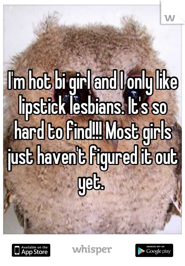 I'm hot bi girl and I only like lipstick lesbians. It's so hard to find!!! Most girls just haven't figured it out yet. 
