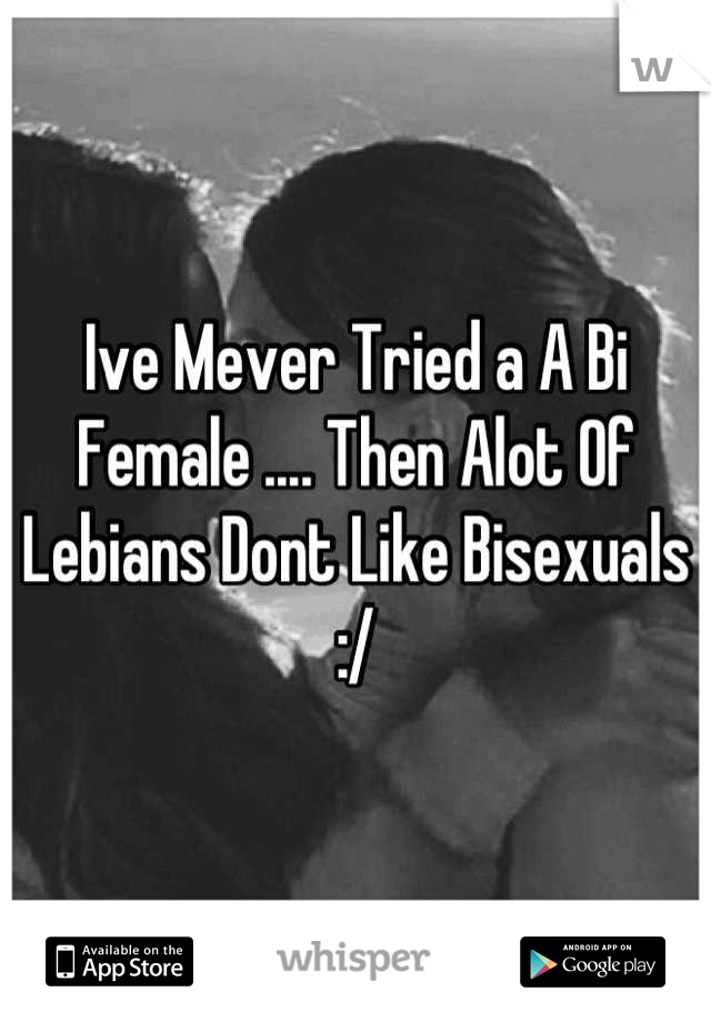 Ive Mever Tried a A Bi Female .... Then Alot Of Lebians Dont Like Bisexuals :/