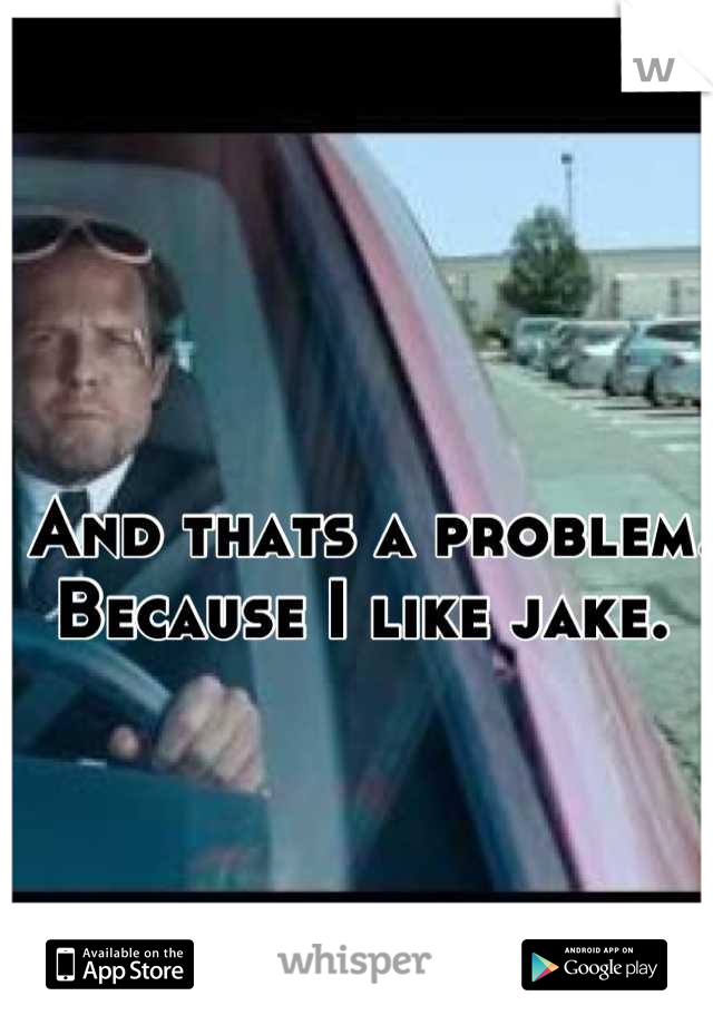And thats a problem. Because I like jake. 