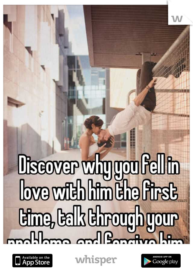 Discover why you fell in love with him the first time, talk through your problems, and forgive him. 