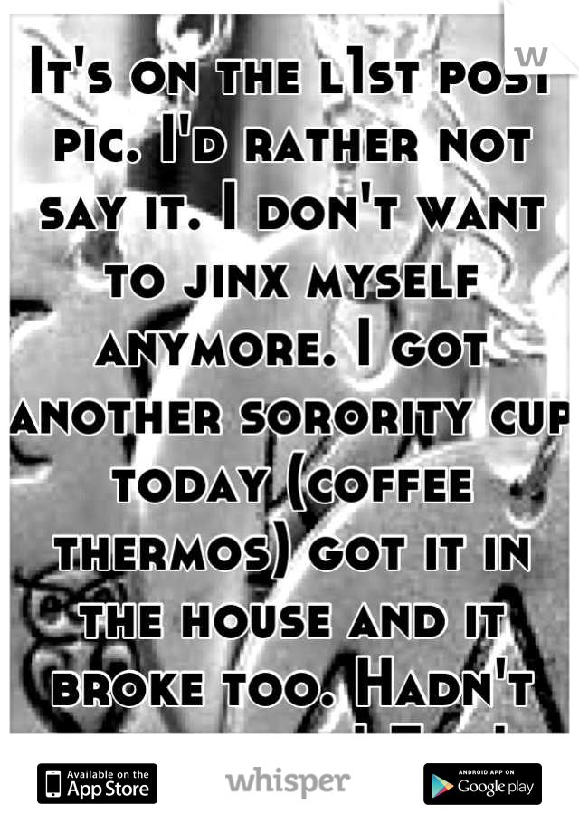 It's on the l1st post pic. I'd rather not say it. I don't want to jinx myself anymore. I got another sorority cup today (coffee thermos) got it in the house and it broke too. Hadn't used it yet! Fml!