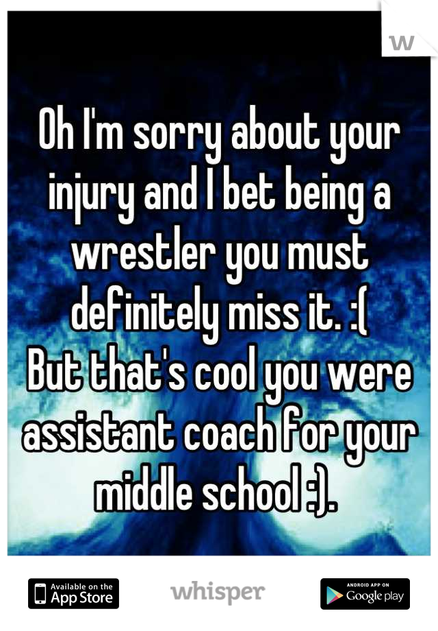 Oh I'm sorry about your injury and I bet being a wrestler you must definitely miss it. :( 
But that's cool you were assistant coach for your middle school :). 