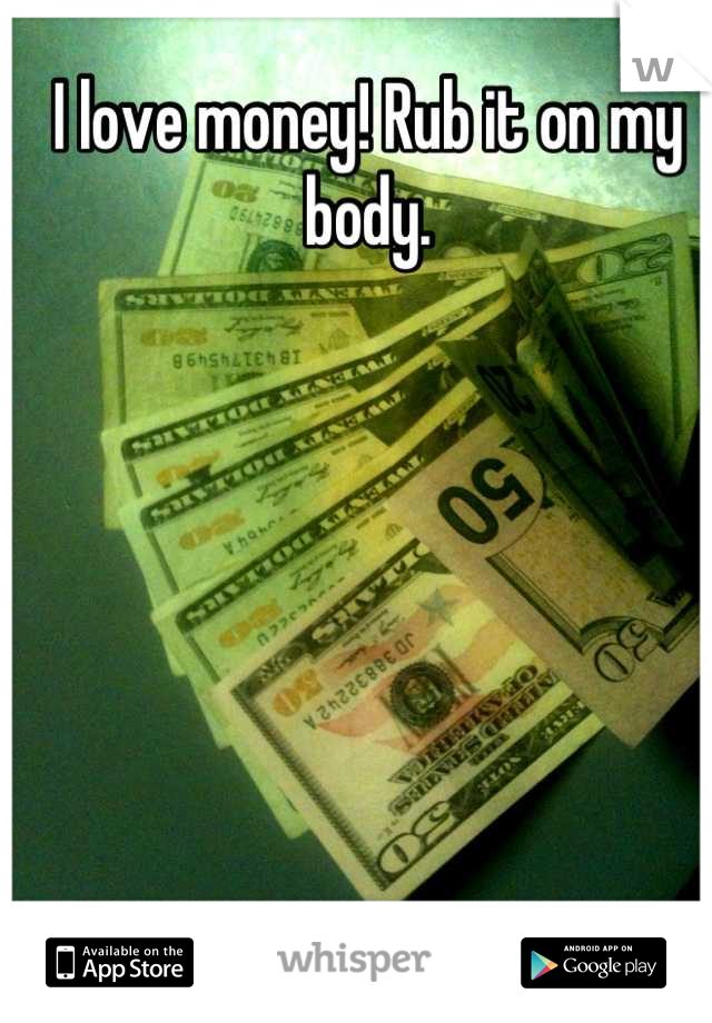 I love money! Rub it on my body.