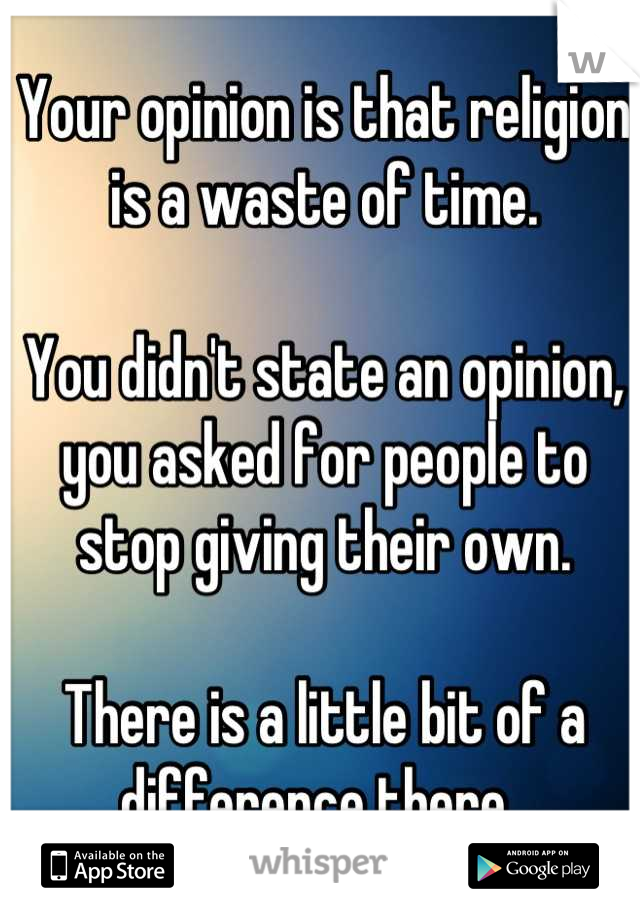 Your opinion is that religion is a waste of time. 

You didn't state an opinion, you asked for people to stop giving their own. 

There is a little bit of a difference there. 