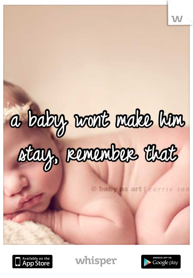 a baby wont make him stay, remember that