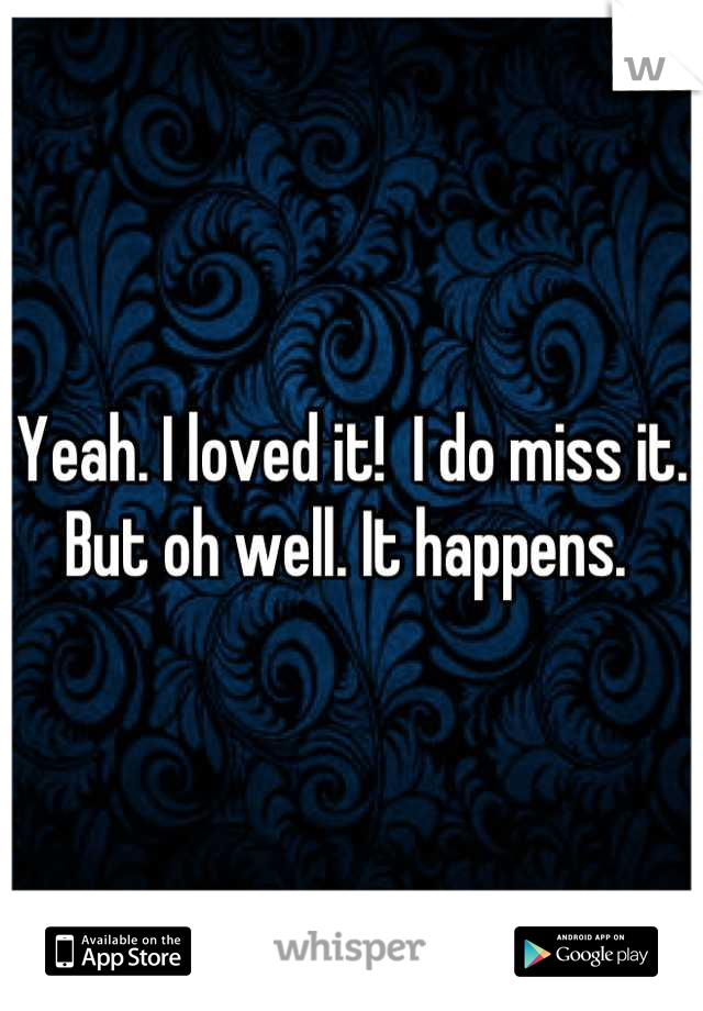 Yeah. I loved it!  I do miss it. But oh well. It happens. 