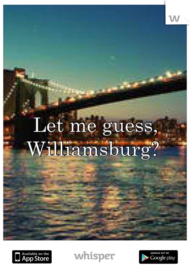 Let me guess, Williamsburg? 
